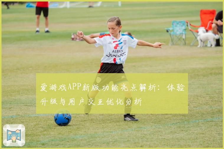 爱游戏APP新版功能亮点解析：体验升级与用户交互优化分析