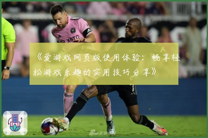 《爱游戏网页版使用体验：畅享轻松游戏乐趣的实用技巧分享》