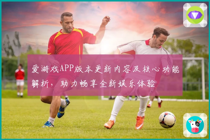 爱游戏APP版本更新内容及核心功能解析，助力畅享全新娱乐体验