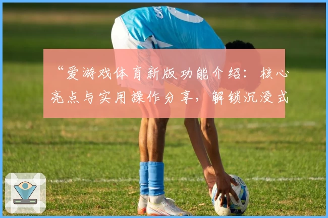 “爱游戏体育新版功能介绍：核心亮点与实用操作分享，解锁沉浸式运动体验”