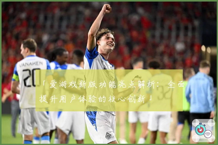 「爱游戏新版功能亮点解析：全面提升用户体验的核心创新」