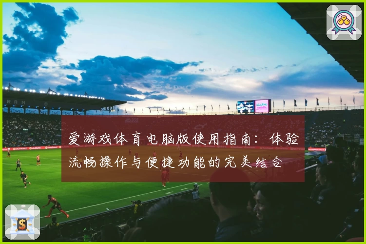爱游戏体育电脑版使用指南：体验流畅操作与便捷功能的完美结合