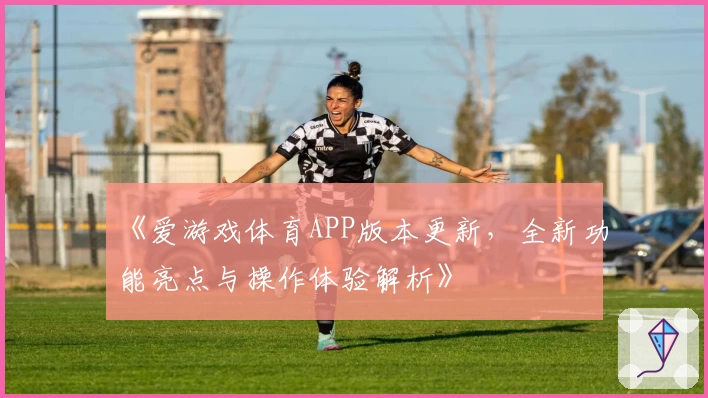 《爱游戏体育APP版本更新，全新功能亮点与操作体验解析》