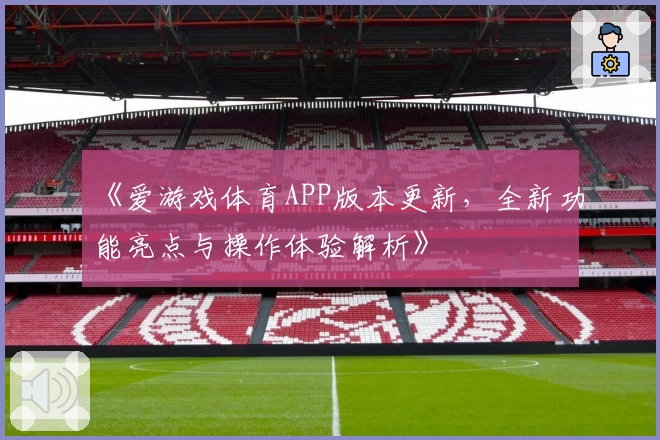 《爱游戏体育APP版本更新，全新功能亮点与操作体验解析》