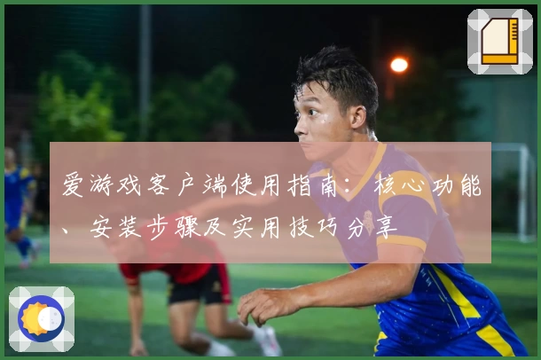 爱游戏客户端使用指南：核心功能、安装步骤及实用技巧分享