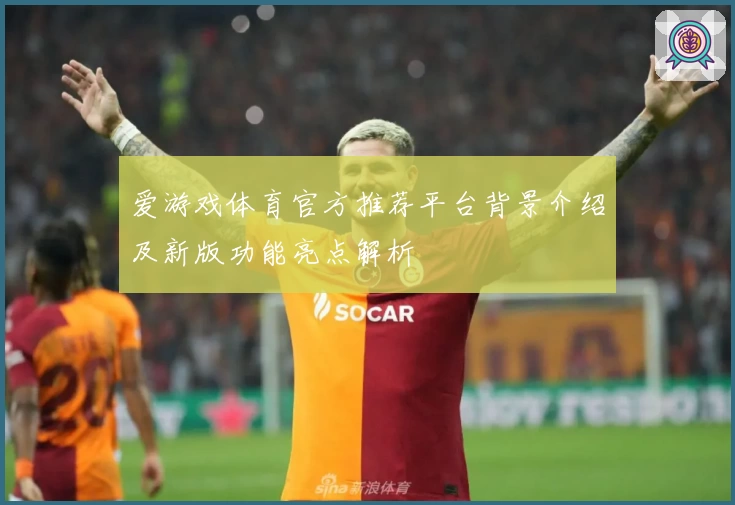 爱游戏体育官方推荐平台背景介绍及新版功能亮点解析