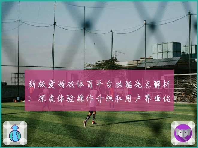 新版爱游戏体育平台功能亮点解析：深度体验操作升级和用户界面优化