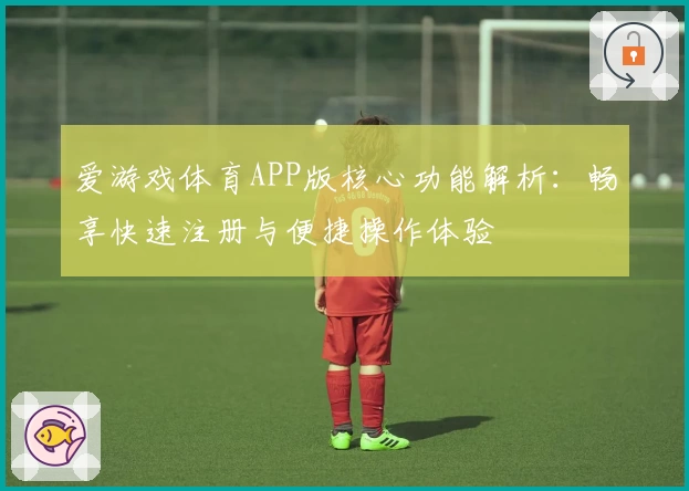 爱游戏体育APP版核心功能解析：畅享快速注册与便捷操作体验