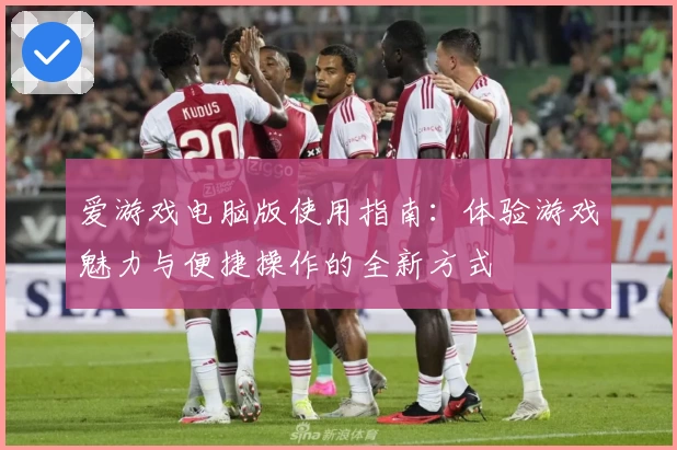 爱游戏电脑版使用指南：体验游戏魅力与便捷操作的全新方式