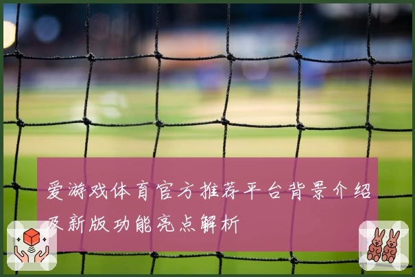 爱游戏体育官方推荐平台背景介绍及新版功能亮点解析