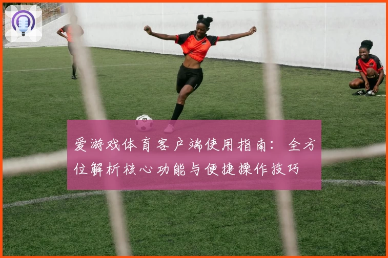 爱游戏体育客户端使用指南：全方位解析核心功能与便捷操作技巧
