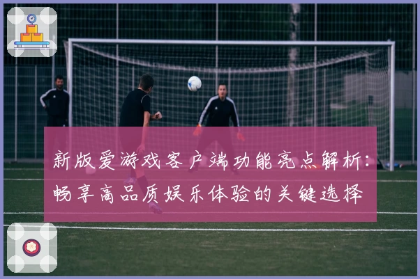 新版爱游戏客户端功能亮点解析：畅享高品质娱乐体验的关键选择