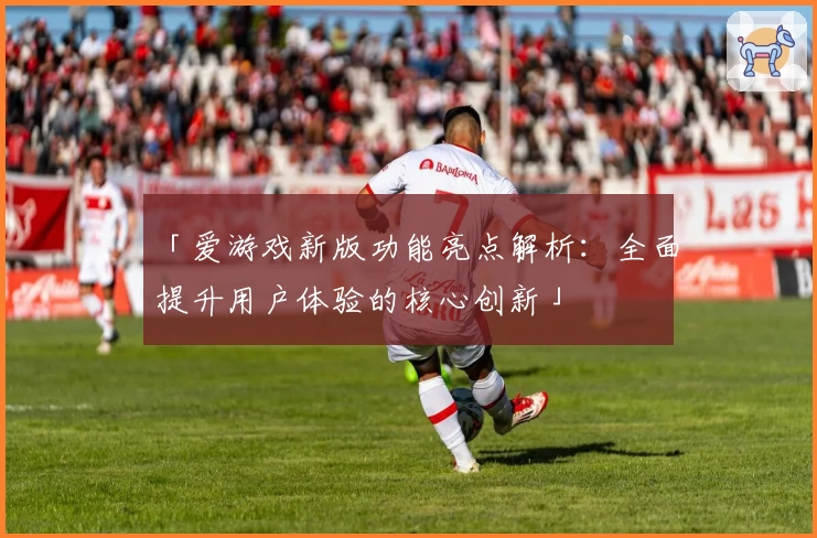 「爱游戏新版功能亮点解析：全面提升用户体验的核心创新」