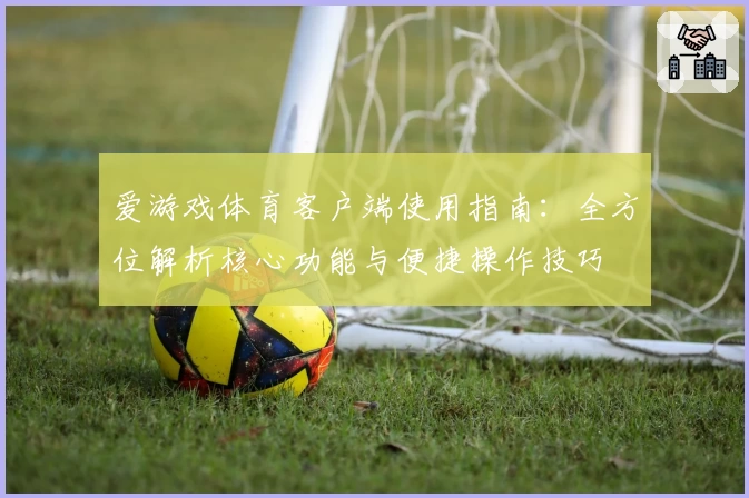 爱游戏体育客户端使用指南：全方位解析核心功能与便捷操作技巧