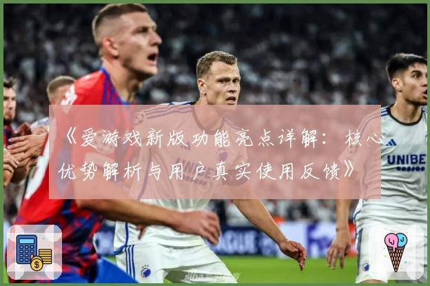 《爱游戏新版功能亮点详解：核心优势解析与用户真实使用反馈》