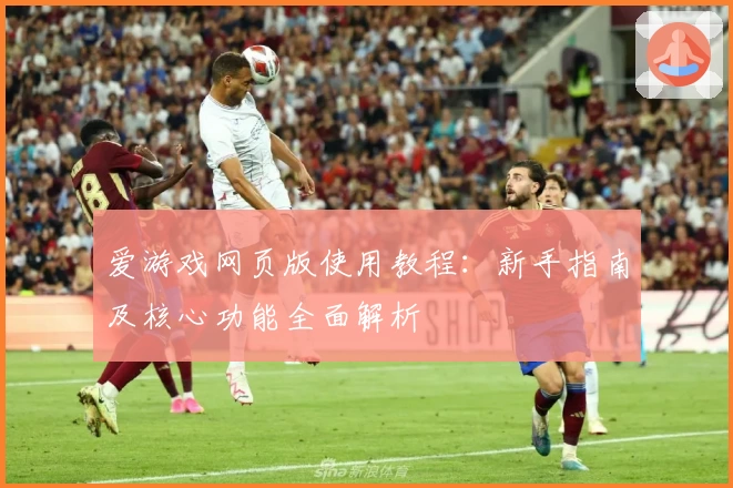 爱游戏网页版使用教程：新手指南及核心功能全面解析