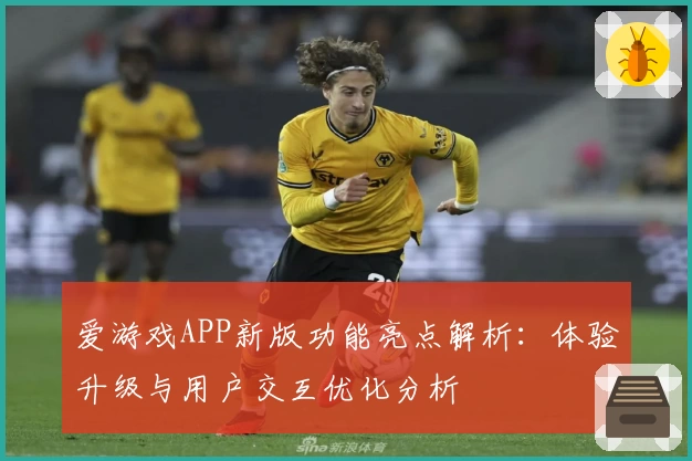 爱游戏APP新版功能亮点解析：体验升级与用户交互优化分析