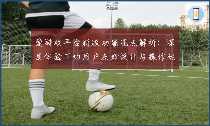爱游戏平台新版功能亮点解析：深度体验下的用户友好设计与操作优化方案