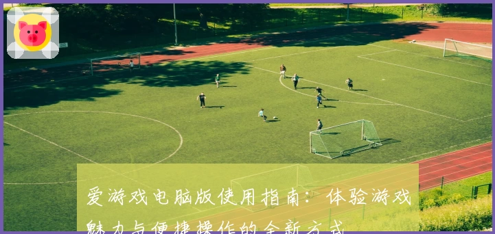 爱游戏电脑版使用指南：体验游戏魅力与便捷操作的全新方式