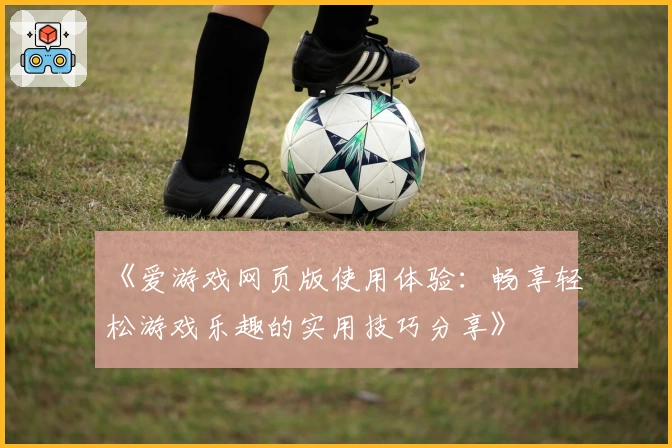 《爱游戏网页版使用体验：畅享轻松游戏乐趣的实用技巧分享》