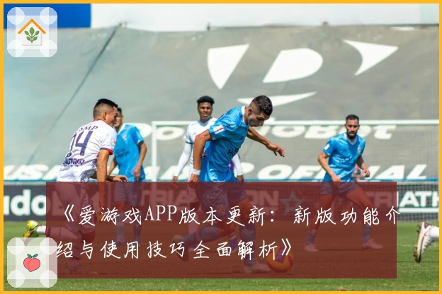 《爱游戏APP版本更新：新版功能介绍与使用技巧全面解析》