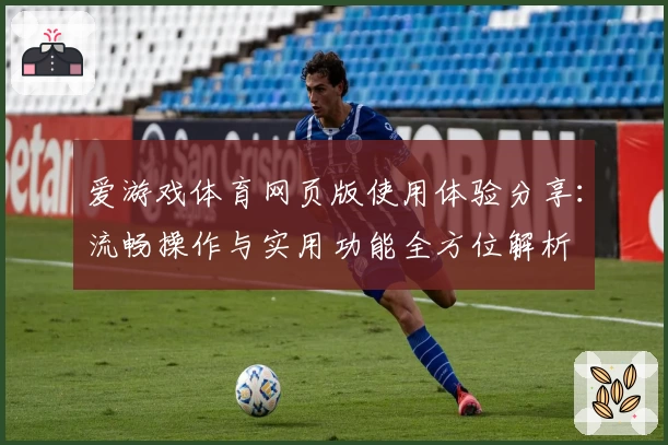 爱游戏体育网页版使用体验分享：流畅操作与实用功能全方位解析