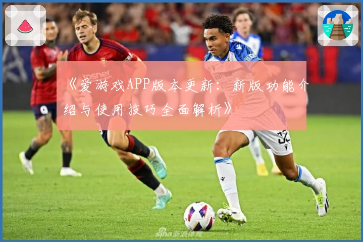 《爱游戏APP版本更新：新版功能介绍与使用技巧全面解析》