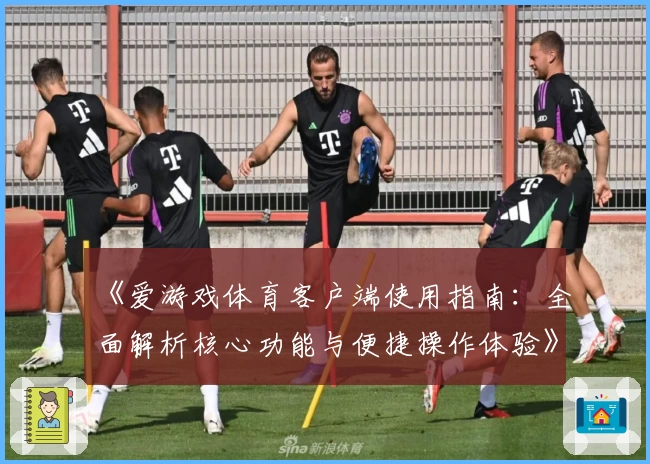 《爱游戏体育客户端使用指南：全面解析核心功能与便捷操作体验》